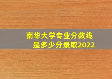 南华大学专业分数线是多少分录取2022