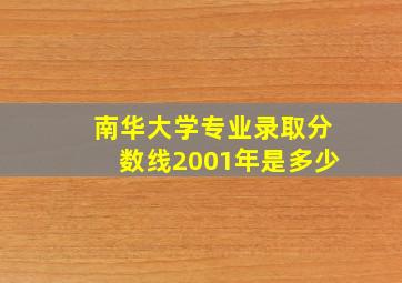 南华大学专业录取分数线2001年是多少