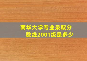 南华大学专业录取分数线2001级是多少