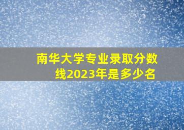 南华大学专业录取分数线2023年是多少名