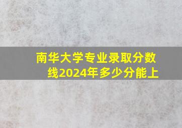 南华大学专业录取分数线2024年多少分能上