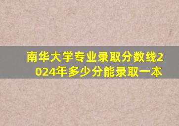 南华大学专业录取分数线2024年多少分能录取一本