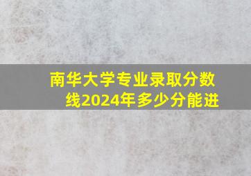 南华大学专业录取分数线2024年多少分能进