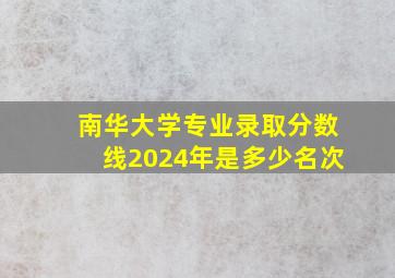 南华大学专业录取分数线2024年是多少名次