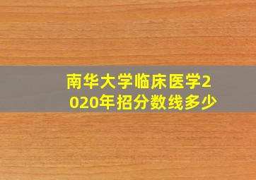 南华大学临床医学2020年招分数线多少