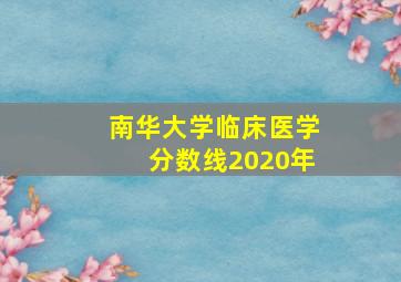 南华大学临床医学分数线2020年