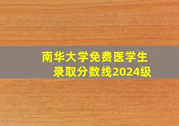 南华大学免费医学生录取分数线2024级