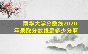 南华大学分数线2020年录取分数线是多少分啊