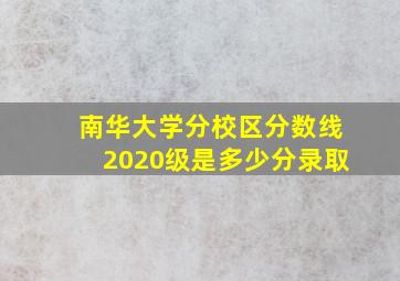 南华大学分校区分数线2020级是多少分录取