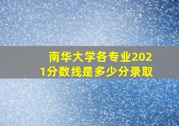 南华大学各专业2021分数线是多少分录取