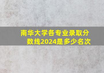 南华大学各专业录取分数线2024是多少名次