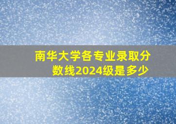 南华大学各专业录取分数线2024级是多少