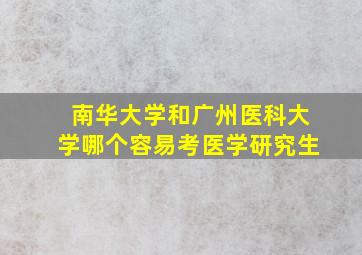 南华大学和广州医科大学哪个容易考医学研究生