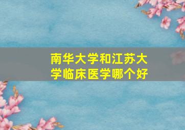 南华大学和江苏大学临床医学哪个好