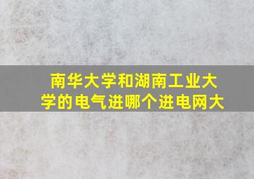 南华大学和湖南工业大学的电气进哪个进电网大