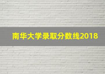 南华大学录取分数线2018