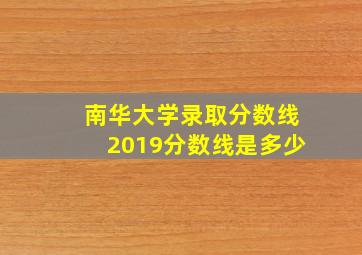 南华大学录取分数线2019分数线是多少