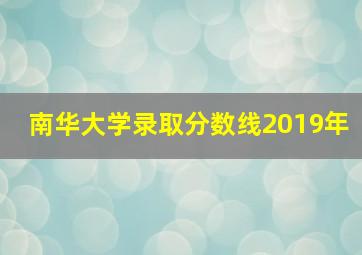 南华大学录取分数线2019年