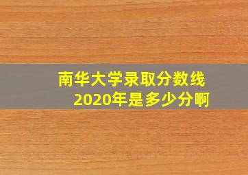 南华大学录取分数线2020年是多少分啊