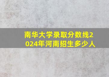 南华大学录取分数线2024年河南招生多少人