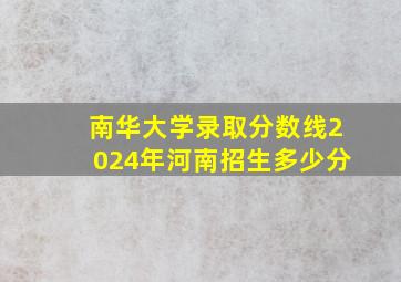 南华大学录取分数线2024年河南招生多少分