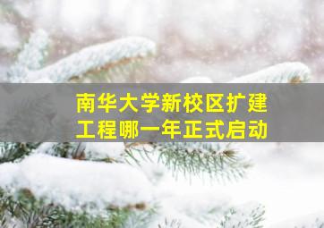 南华大学新校区扩建工程哪一年正式启动