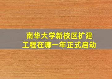 南华大学新校区扩建工程在哪一年正式启动