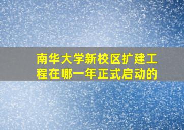 南华大学新校区扩建工程在哪一年正式启动的