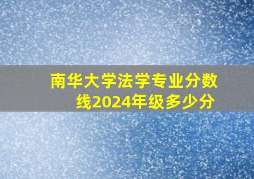 南华大学法学专业分数线2024年级多少分