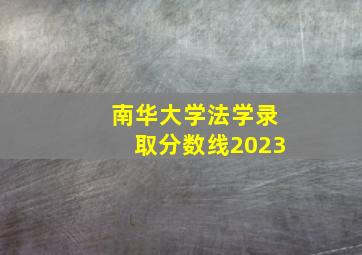 南华大学法学录取分数线2023