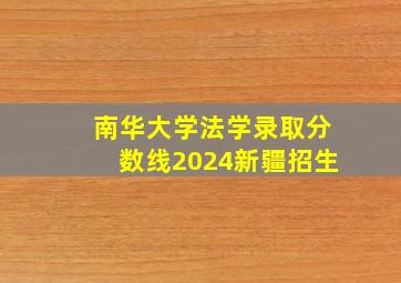 南华大学法学录取分数线2024新疆招生