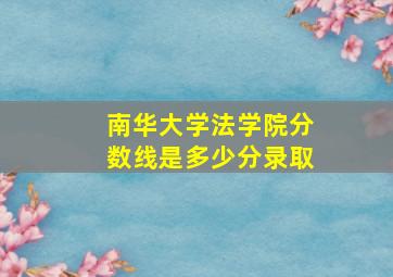 南华大学法学院分数线是多少分录取