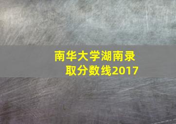 南华大学湖南录取分数线2017