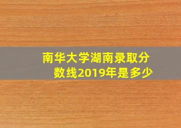 南华大学湖南录取分数线2019年是多少