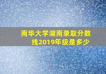 南华大学湖南录取分数线2019年级是多少