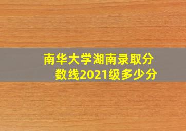 南华大学湖南录取分数线2021级多少分