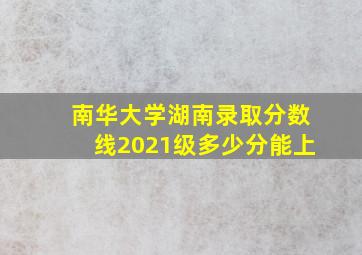 南华大学湖南录取分数线2021级多少分能上