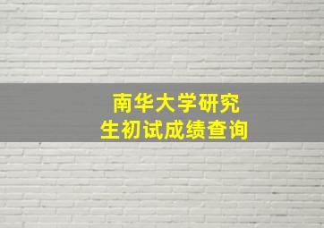 南华大学研究生初试成绩查询