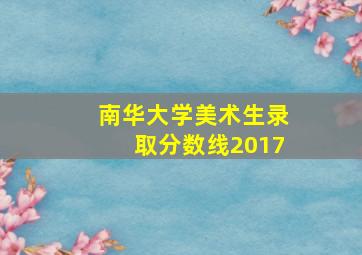 南华大学美术生录取分数线2017