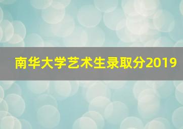 南华大学艺术生录取分2019