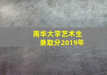 南华大学艺术生录取分2019年