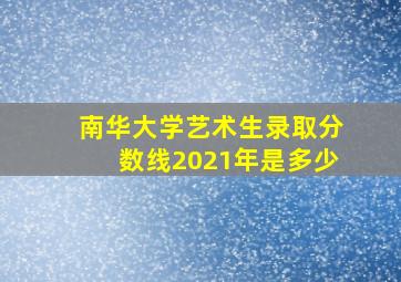 南华大学艺术生录取分数线2021年是多少