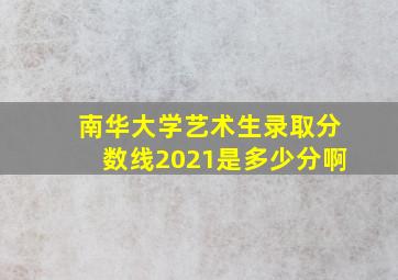 南华大学艺术生录取分数线2021是多少分啊