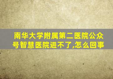 南华大学附属第二医院公众号智慧医院进不了,怎么回事