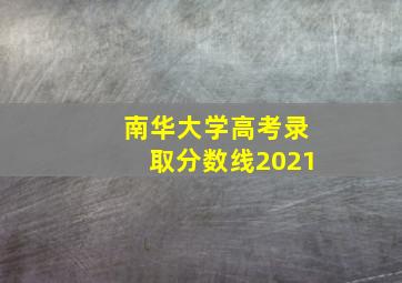 南华大学高考录取分数线2021