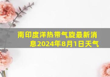 南印度洋热带气旋最新消息2024年8月1日天气