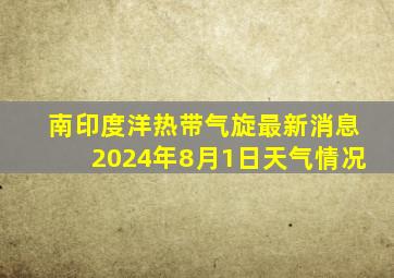 南印度洋热带气旋最新消息2024年8月1日天气情况