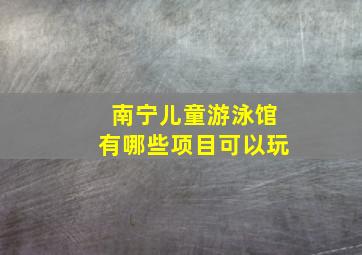 南宁儿童游泳馆有哪些项目可以玩