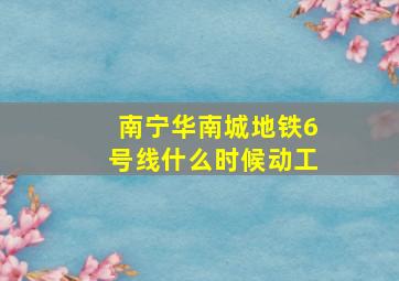 南宁华南城地铁6号线什么时候动工