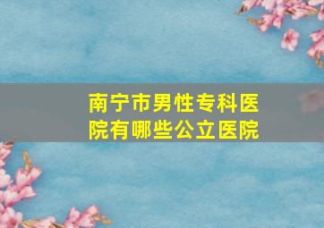 南宁市男性专科医院有哪些公立医院